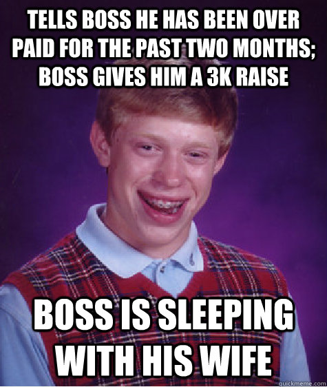 tells boss he has been over paid for the past two months;  boss gives him a 3K raise boss is sleeping with his wife  Bad Luck Brian