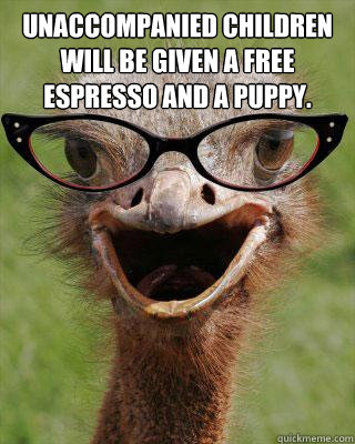 Unaccompanied children will be given a free espresso and a puppy.   Judgmental Bookseller Ostrich