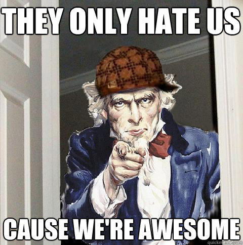 They only hate us Cause we're awesome  Scumbag Uncle Sam