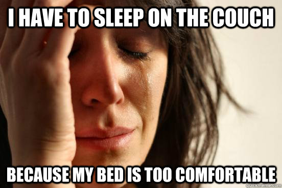 i have to sleep on the couch because my bed is too comfortable - i have to sleep on the couch because my bed is too comfortable  First World Problems