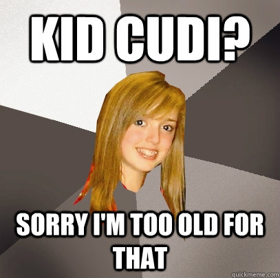 kid cudi? sorry i'm too old for that  Musically Oblivious 8th Grader