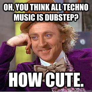 Oh, you think all techno music is dubstep? How cute. - Oh, you think all techno music is dubstep? How cute.  Psychotic Willy Wonka