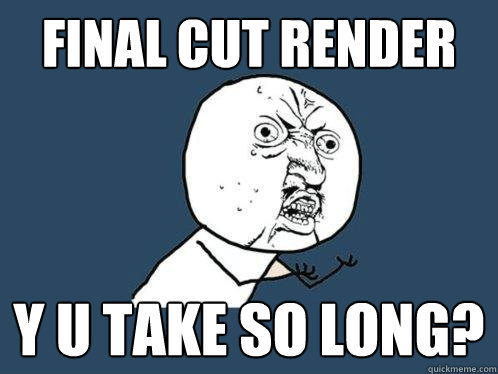 final cut render y u take so long? - final cut render y u take so long?  Y U No