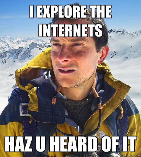 I Explore the internets Haz u heard of it  Bear Grylls