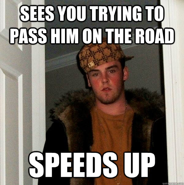 Sees you trying to pass him on the road Speeds up  Scumbag Steve