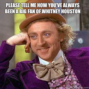 Please tell me how you've always been a big fan of Whitney Houston  - Please tell me how you've always been a big fan of Whitney Houston   Condescending Wonka