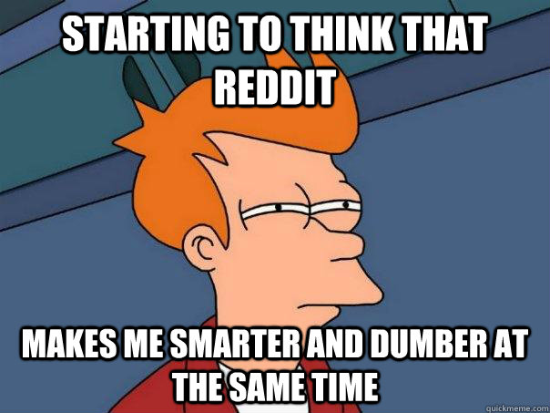 starting to think that reddit makes me smarter and dumber at the same time - starting to think that reddit makes me smarter and dumber at the same time  Futurama Fry