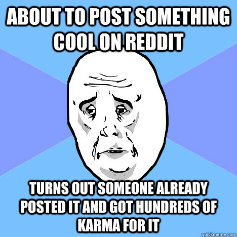 About to post something cool on reddit turns out someone already posted it and got hundreds of karma for it  Okay Guy