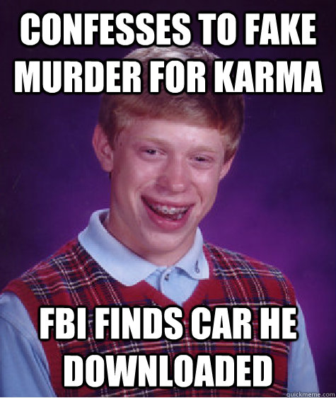 confesses to fake murder for karma  fbi finds car he downloaded  Bad Luck Brian