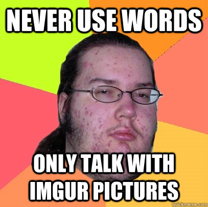 never use words only talk with imgur pictures - never use words only talk with imgur pictures  Butthurt Dweller