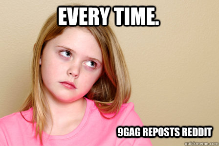 Every time. 9gag reposts reddit  Bratty Tween