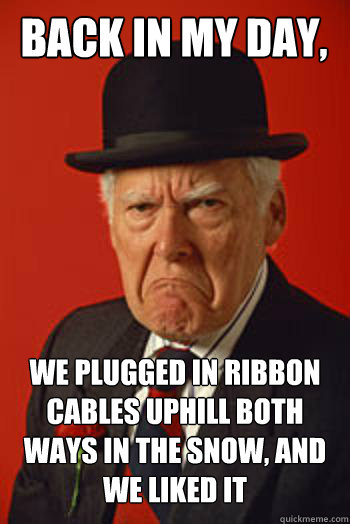 Back in my day, we plugged in ribbon cables uphill both ways in the snow, and we liked it   Pissed old guy