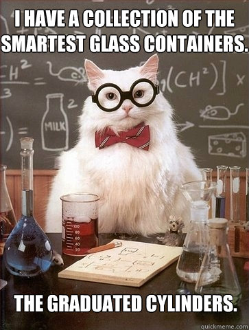 I have a collection of the smartest glass containers. The graduated cylinders.  Chemistry Cat