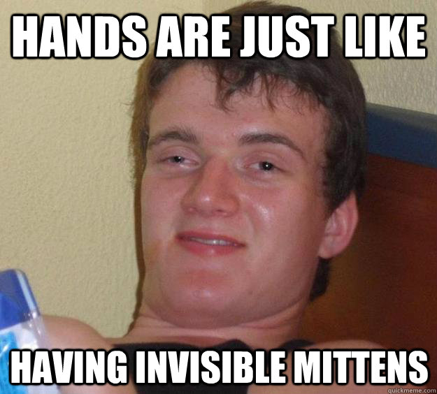 Hands are just like having invisible mittens  10 Guy