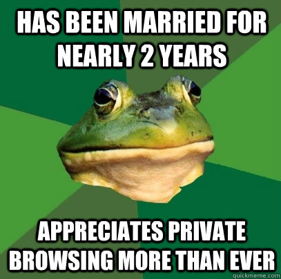 has been married for nearly 2 years appreciates private browsing more than ever - has been married for nearly 2 years appreciates private browsing more than ever  Foul Bachelor Frog