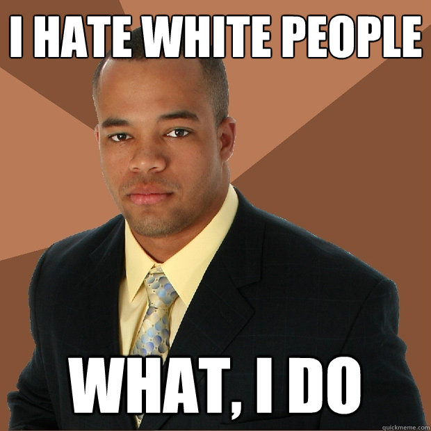 i hate white people what, i do - i hate white people what, i do  Successful Black Man