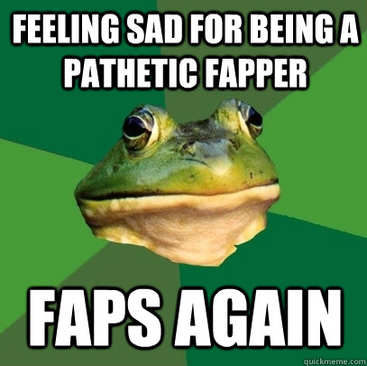 Feeling sad for being a pathetic fapper faps again  Foul Bachelor Frog