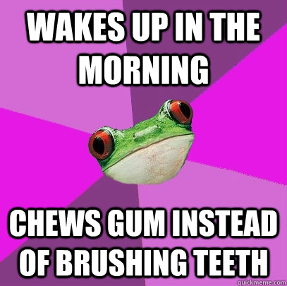 Wakes up in the morning Chews gum instead of brushing teeth - Wakes up in the morning Chews gum instead of brushing teeth  Foul Bachelorette Frog