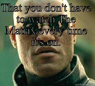 THAT YOU DON'T HAVE TO WATCH THE MATRIX EVERY TIME IT'S ON.  Matrix Morpheus