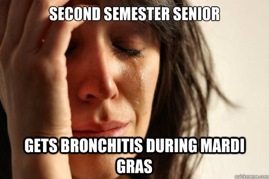 Second Semester senior gets bronchitis during mardi gras  First World Problems