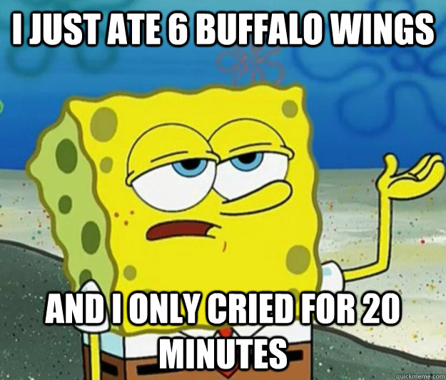 I just ate 6 buffalo wings and i only cried for 20 minutes  Tough Spongebob