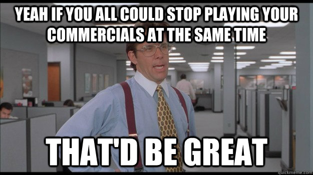 yeah if you all could stop playing your commercials at the same time That'd be great  Office Space Lumbergh HD