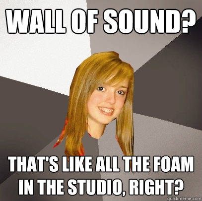 Wall of sound? That's like all the foam in the studio, right?  Musically Oblivious 8th Grader