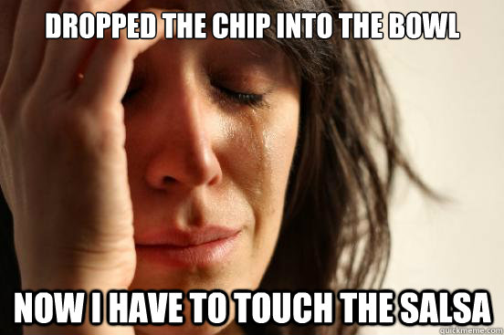 dropped the chip into the bowl Now I have to touch the salsa  First World Problems