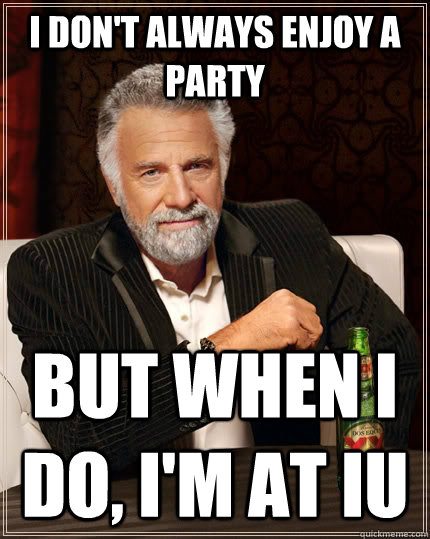 I don't always enjoy a party but when I do, I'm at iu  The Most Interesting Man In The World