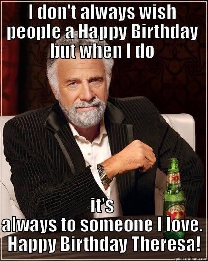 Happy Birthday Theresa - I DON'T ALWAYS WISH PEOPLE A HAPPY BIRTHDAY BUT WHEN I DO IT'S ALWAYS TO SOMEONE I LOVE.  HAPPY BIRTHDAY THERESA! The Most Interesting Man In The World