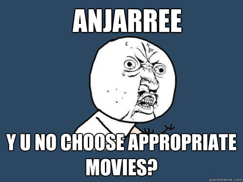 Anjarree y u no choose appropriate movies?  Y U No