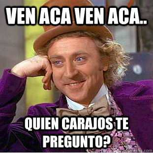 Ven aca ven aca.. QUien carajos te pregunto?  Creepy Wonka