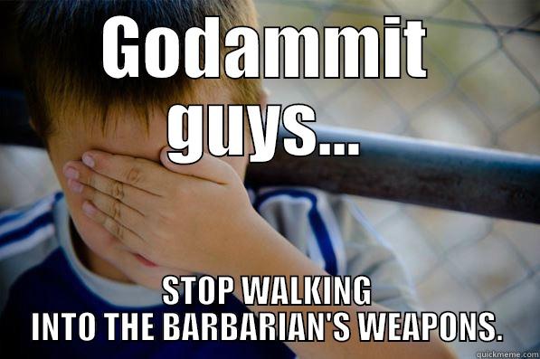 GODAMMIT GUYS... STOP WALKING INTO THE BARBARIAN'S WEAPONS. Confession kid