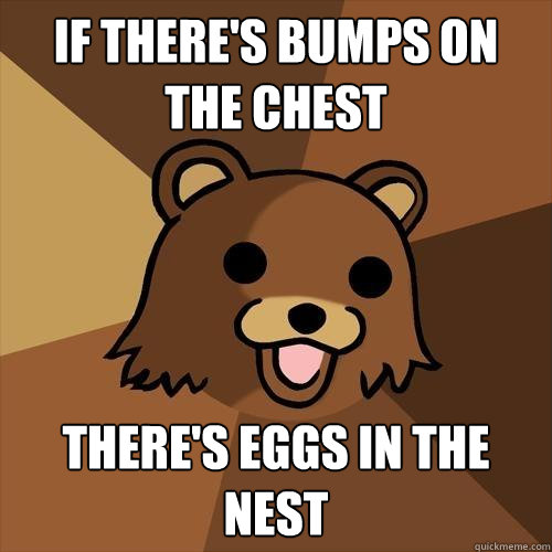 If there's bumps on the chest There's eggs in the nest  Pedobear