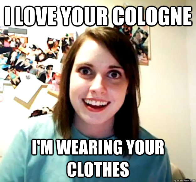 I love your cologne I'm wearing your clothes - I love your cologne I'm wearing your clothes  Overly Attached Girlfriend