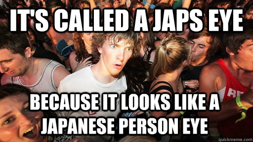 It's called a japs eye because it looks like a Japanese person eye - It's called a japs eye because it looks like a Japanese person eye  Sudden Clarity Clarence