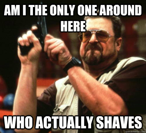 Am i the only one around here Who actually shaves  Am I The Only One Around Here