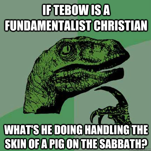 if tebow is a fundamentalist christian what's he doing handling the skin of a pig on the sabbath?  Philosoraptor