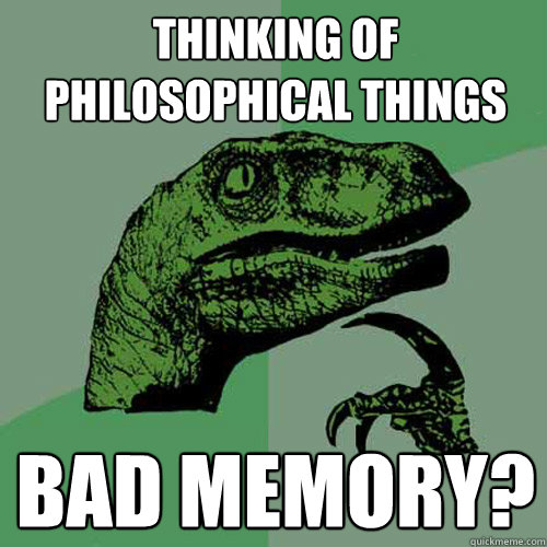 Thinking of philosophical things Bad memory? - Thinking of philosophical things Bad memory?  Philosoraptor
