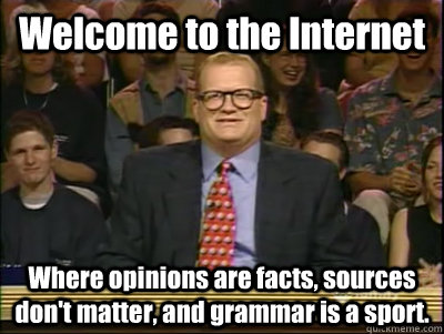 Welcome to the Internet Where opinions are facts, sources don't matter, and grammar is a sport. - Welcome to the Internet Where opinions are facts, sources don't matter, and grammar is a sport.  Its time to play drew carey