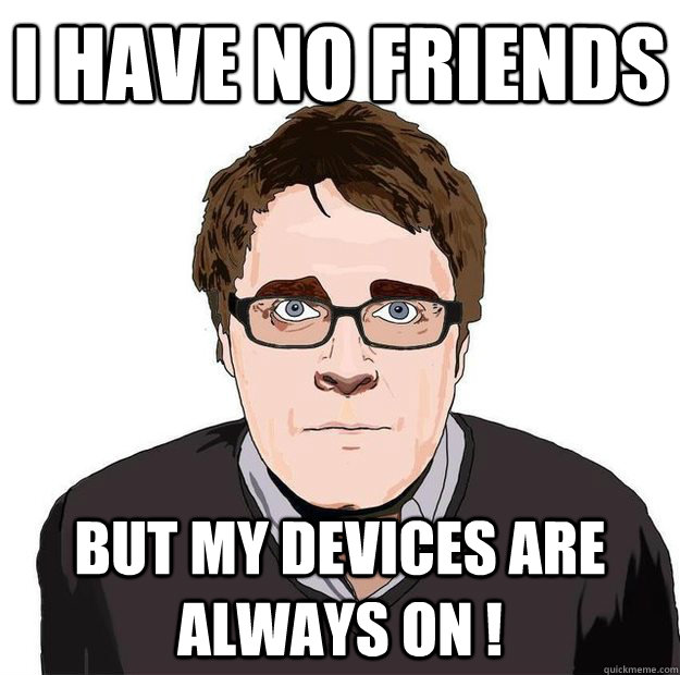 i have no friends but my devices are always on !  Always Online Adam Orth