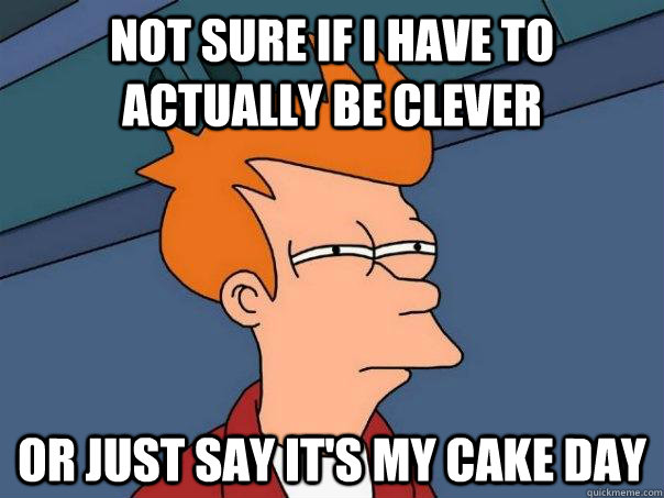 Not sure if i have to actually be clever or just say it's my cake day - Not sure if i have to actually be clever or just say it's my cake day  Futurama Fry