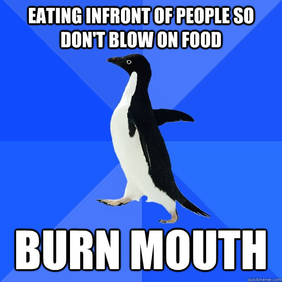 Eating infront of people so don't blow on food burn mouth  Socially Awkward Penguin