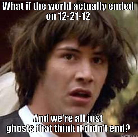 WHAT IF THE WORLD ACTUALLY ENDED ON 12-21-12 AND WE'RE ALL JUST GHOSTS THAT THINK IT DIDN'T END? conspiracy keanu