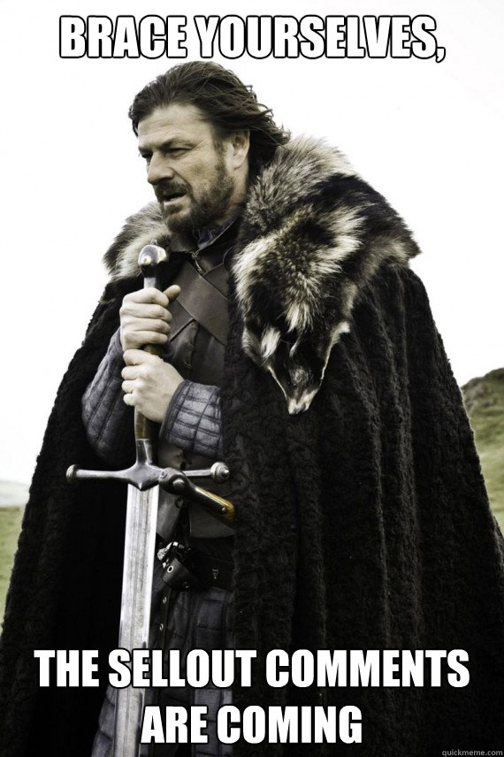 Brace yourselves, The sellout comments are coming   Brace yourself