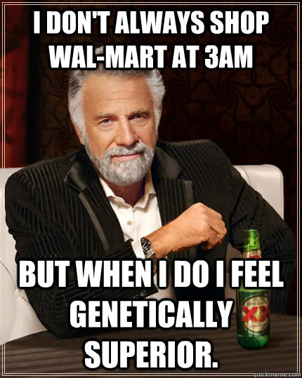 I don't always shop Wal-mart at 3am But when I do I feel genetically superior.  The Most Interesting Man In The World