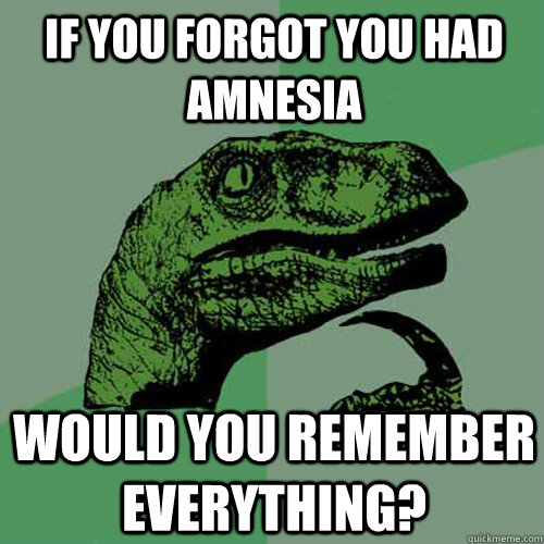 if you forgot you had amnesia would you remember everything?  Philosoraptor