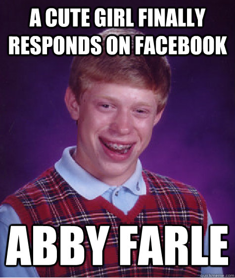 a cute girl finally responds on facebook Abby Farle - a cute girl finally responds on facebook Abby Farle  Bad Luck Brian