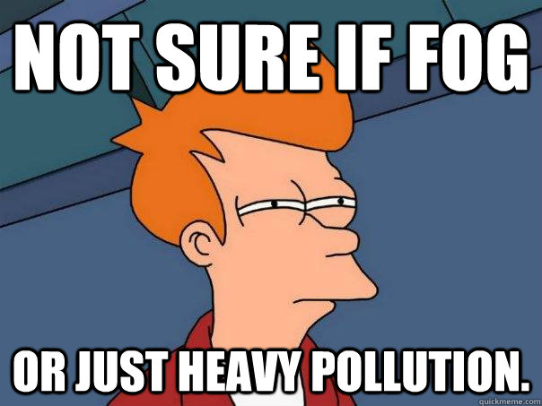 Not sure if fog Or just heavy pollution.  Futurama Fry