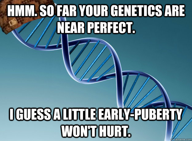 Hmm. So far your genetics are near perfect. I guess a little early-puberty won't hurt.  Scumbag Genetics